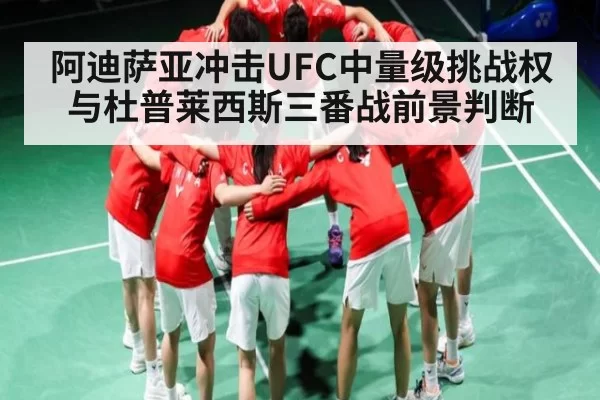 阿迪萨亚冲击UFC中量级挑战权与杜普莱西斯三番战前景判断