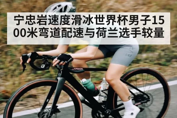 宁忠岩速度滑冰世界杯男子1500米弯道配速与荷兰选手较量